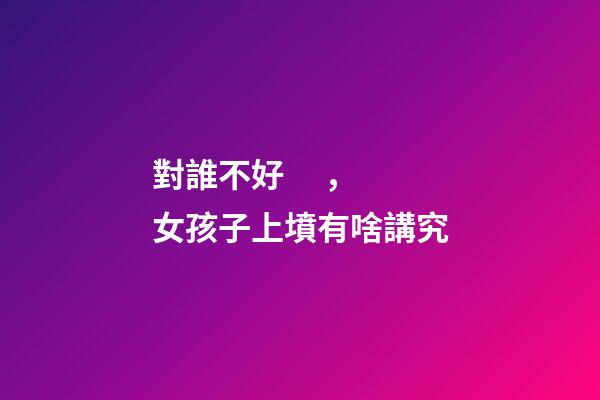對誰不好，女孩子上墳有啥講究